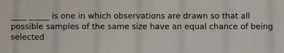 ____ _____ is one in which observations are drawn so that all possible samples of the same size have an equal chance of being selected