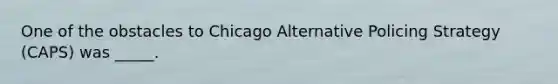 One of the obstacles to Chicago Alternative Policing Strategy (CAPS) was _____.