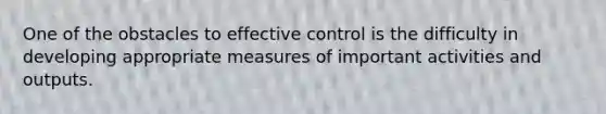 One of the obstacles to effective control is the difficulty in developing appropriate measures of important activities and outputs.