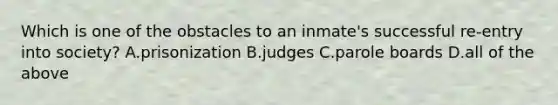 Which is one of the obstacles to an inmate's successful re-entry into society? A.prisonization B.judges C.parole boards D.all of the above