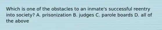 Which is one of the obstacles to an inmate's successful reentry into society? A. prisonization B. judges C. parole boards D. all of the above