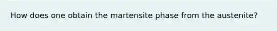 How does one obtain the martensite phase from the austenite?