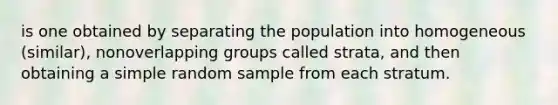 is one obtained by separating the population into homogeneous (similar), nonoverlapping groups called strata, and then obtaining a simple random sample from each stratum.