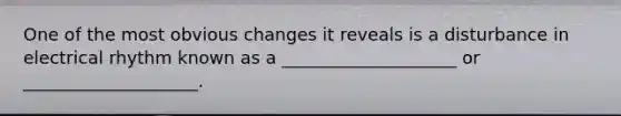 One of the most obvious changes it reveals is a disturbance in electrical rhythm known as a ____________________ or ____________________.