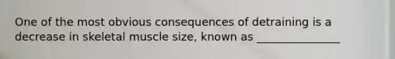 One of the most obvious consequences of detraining is a decrease in skeletal muscle size, known as _______________
