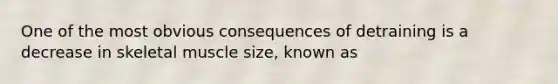 One of the most obvious consequences of detraining is a decrease in skeletal muscle size, known as