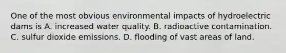 One of the most obvious environmental impacts of hydroelectric dams is A. increased water quality. B. radioactive contamination. C. sulfur dioxide emissions. D. flooding of vast areas of land.