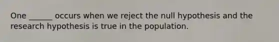 One ______ occurs when we reject the null hypothesis and the research hypothesis is true in the population.