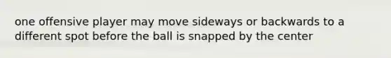 one offensive player may move sideways or backwards to a different spot before the ball is snapped by the center