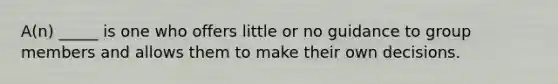 A(n) _____ is one who offers little or no guidance to group members and allows them to make their own decisions.