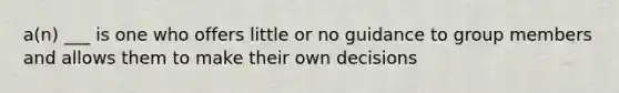 a(n) ___ is one who offers little or no guidance to group members and allows them to make their own decisions