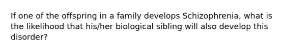 If one of the offspring in a family develops Schizophrenia, what is the likelihood that his/her biological sibling will also develop this disorder?