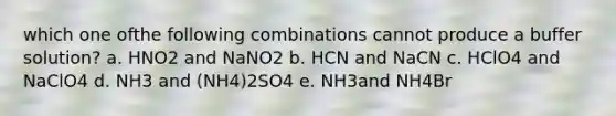 which one ofthe following combinations cannot produce a buffer solution? a. HNO2 and NaNO2 b. HCN and NaCN c. HClO4 and NaClO4 d. NH3 and (NH4)2SO4 e. NH3and NH4Br