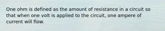 One ohm is defined as the amount of resistance in a circuit so that when one volt is applied to the circuit, one ampere of current will flow.