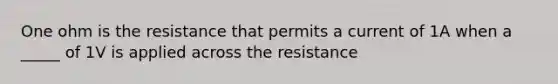 One ohm is the resistance that permits a current of 1A when a _____ of 1V is applied across the resistance