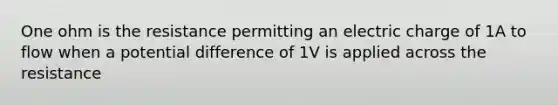 One ohm is the resistance permitting an electric charge of 1A to flow when a potential difference of 1V is applied across the resistance