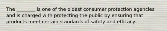 The ________ is one of the oldest consumer protection agencies and is charged with protecting the public by ensuring that products meet certain standards of safety and efficacy.