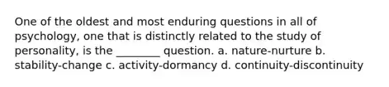 One of the oldest and most enduring questions in all of psychology, one that is distinctly related to the study of personality, is the ________ question. a. nature-nurture b. stability-change c. activity-dormancy d. continuity-discontinuity