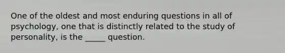 One of the oldest and most enduring questions in all of psychology, one that is distinctly related to the study of personality, is the _____ question.