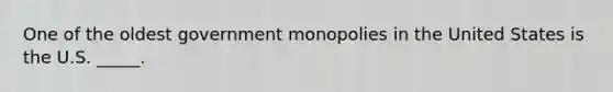 One of the oldest government monopolies in the United States is the U.S. _____.