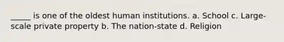 _____ is one of the oldest human institutions. a. School c. Large-scale private property b. The nation-state d. Religion