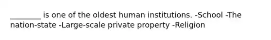 ________ is one of the oldest human institutions. -School -The nation-state -Large-scale private property -Religion