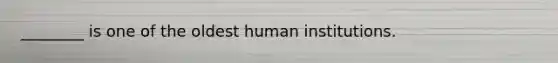 ________ is one of the oldest human institutions.