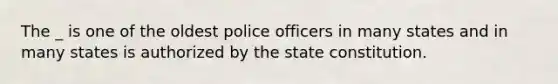 The _ is one of the oldest police officers in many states and in many states is authorized by the state constitution.