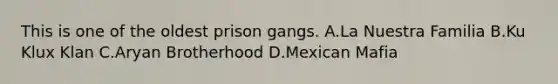 This is one of the oldest prison gangs. A.La Nuestra Familia B.Ku Klux Klan C.Aryan Brotherhood D.Mexican Mafia