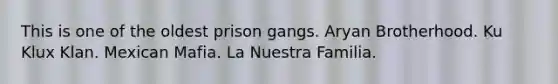 This is one of the oldest prison gangs. Aryan Brotherhood. Ku Klux Klan. Mexican Mafia. La Nuestra Familia.