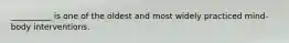 __________ is one of the oldest and most widely practiced mind-body interventions.