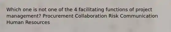 Which one is not one of the 4 facilitating functions of project management? Procurement Collaboration Risk Communication Human Resources