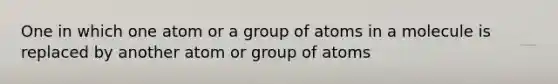 One in which one atom or a group of atoms in a molecule is replaced by another atom or group of atoms