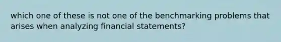 which one of these is not one of the benchmarking problems that arises when analyzing financial statements?