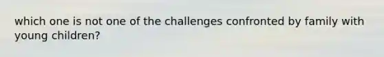 which one is not one of the challenges confronted by family with young children?