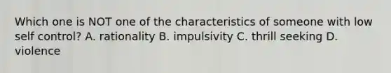 Which one is NOT one of the characteristics of someone with low self control? A. rationality B. impulsivity C. thrill seeking D. violence