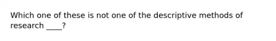 Which one of these is not one of the descriptive methods of research ____?