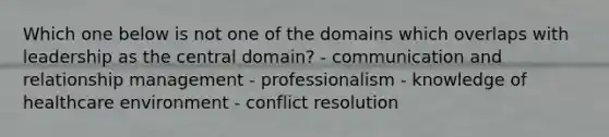 Which one below is not one of the domains which overlaps with leadership as the central domain? - communication and relationship management - professionalism - knowledge of healthcare environment - conflict resolution