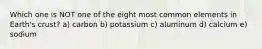 Which one is NOT one of the eight most common elements in Earth's crust? a) carbon b) potassium c) aluminum d) calcium e) sodium