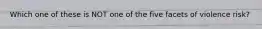 Which one of these is NOT one of the five facets of violence risk?