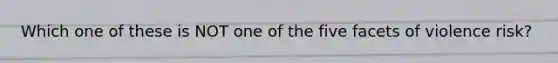 Which one of these is NOT one of the five facets of violence risk?