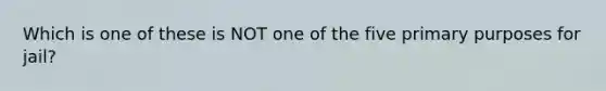 Which is one of these is NOT one of the five primary purposes for jail?