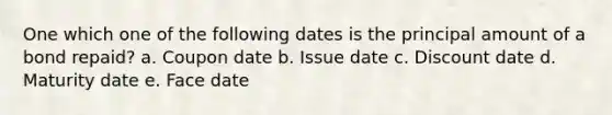 One which one of the following dates is the principal amount of a bond repaid? a. Coupon date b. Issue date c. Discount date d. Maturity date e. Face date