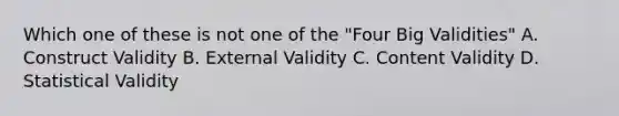 Which one of these is not one of the "Four Big Validities" A. Construct Validity B. External Validity C. Content Validity D. Statistical Validity