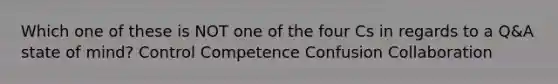 Which one of these is NOT one of the four Cs in regards to a Q&A state of mind? Control Competence Confusion Collaboration