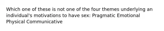 Which one of these is not one of the four themes underlying an individual's motivations to have sex: Pragmatic Emotional Physical Communicative