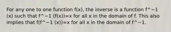 For any one to one function f(x), the inverse is a function f^−1 (x) such that f^−1 (f(x))=x for all x in the domain of f. This also implies that f(f^−1 (x))=x for all x in the domain of f^−1.