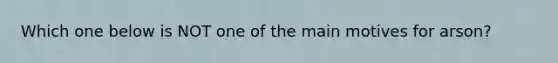 Which one below is NOT one of the main motives for arson?