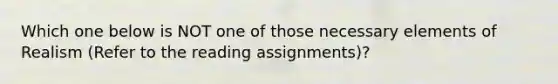 Which one below is NOT one of those necessary elements of Realism (Refer to the reading assignments)?