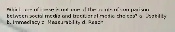 Which one of these is not one of the points of comparison between social media and traditional media choices? a. Usability b. Immediacy c. Measurability d. Reach